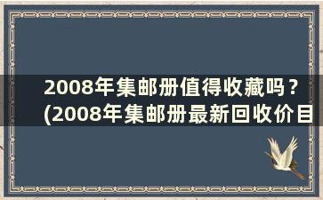 2008年集邮册值得收藏吗？ (2008年集邮册最新回收价目表)